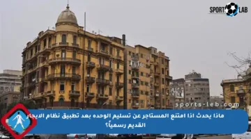 ماذا يحدث إذا امتنع المستأجر عن تسليم الوحدة بعد تطبيق نظام الإيجار القديم رسمياً؟